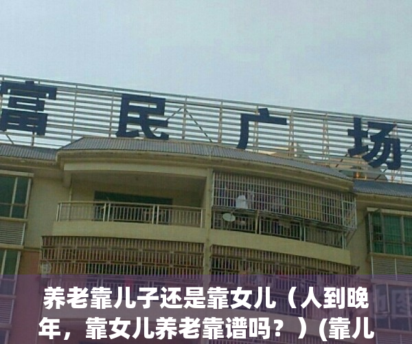 养老靠儿子还是靠女儿（人到晚年，靠女儿养老靠谱吗？）(靠儿女养老可靠吗)