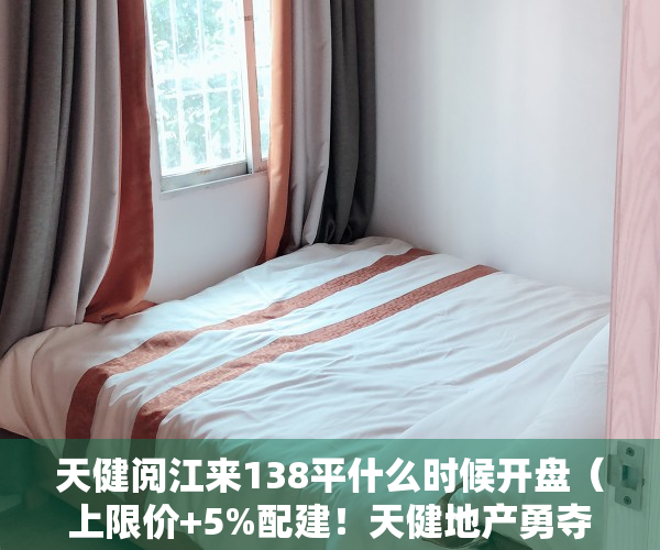 天健阅江来138平什么时候开盘（上限价+5%配建！天健地产勇夺东莞万江区胜利社区23亩宅地，楼面价18W）