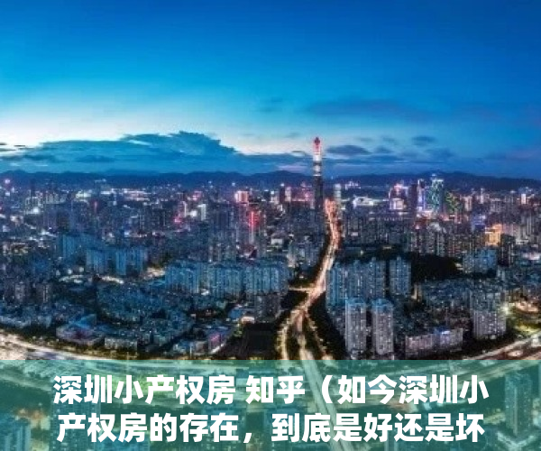 深圳小产权房 知乎（如今深圳小产权房的存在，到底是好还是坏呢？）