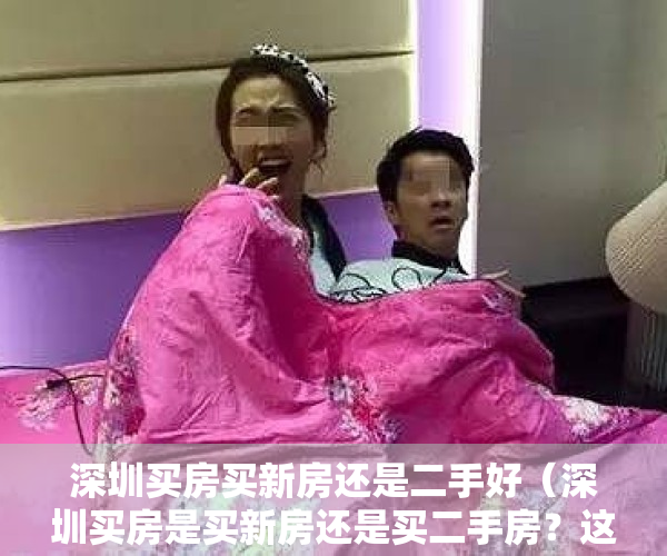 深圳买房买新房还是二手好（深圳买房是买新房还是买二手房？这样买思路不会错！）