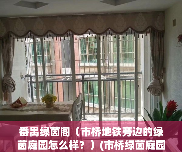 番禺绿茵阁（市桥地铁旁边的绿茵庭园怎么样？）(市桥绿茵庭园二手房)