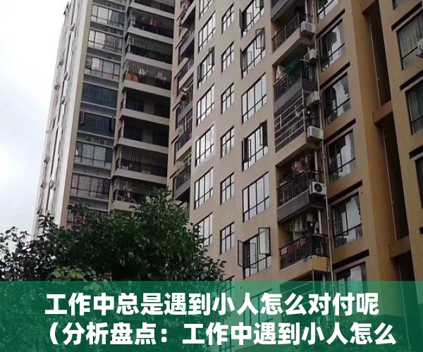 工作中总是遇到小人怎么对付呢（分析盘点：工作中遇到小人怎么办？教你如何防范应对职场上的小人！）