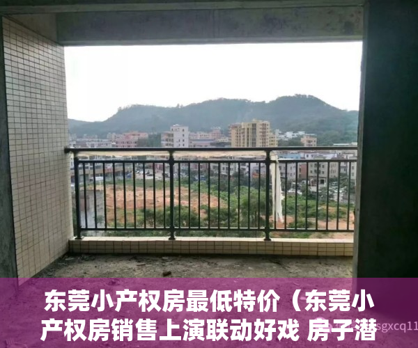 东莞小产权房最低特价（东莞小产权房销售上演联动好戏 房子潜在被强拆风险）