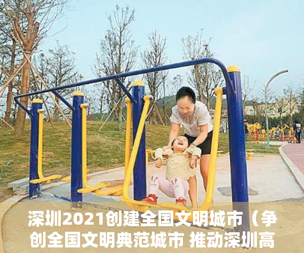 深圳2021创建全国文明城市（争创全国文明典范城市 推动深圳高质量发展  在点滴实践中感受“首善文明”新气象）