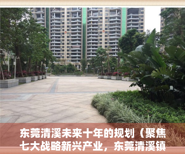 东莞清溪未来十年的规划（聚焦七大战略新兴产业，东莞清溪镇跑出高质量发展“招商速度”）