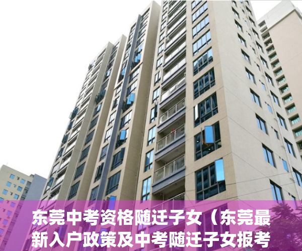 东莞中考资格随迁子女（东莞最新入户政策及中考随迁子女报考条件）(东莞中考2021随迁子女条件)