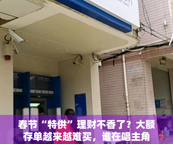 春节“特供”理财不香了？大额存单越来越难买，谁在唱主角