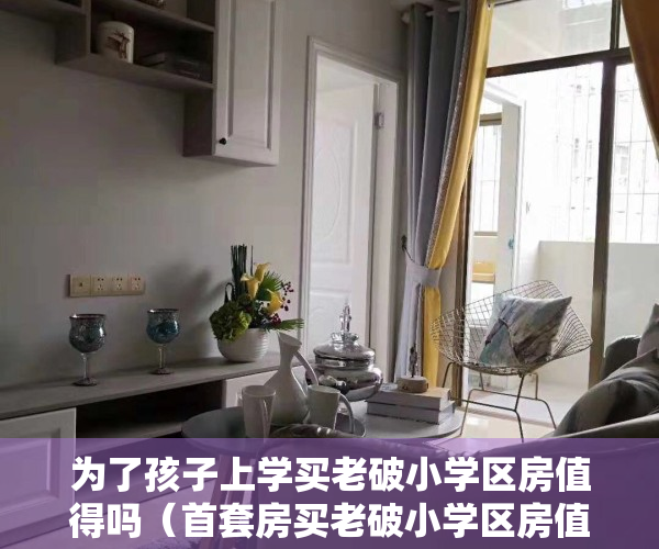 为了孩子上学买老破小学区房值得吗（首套房买老破小学区房值得吗？（孩子2岁））