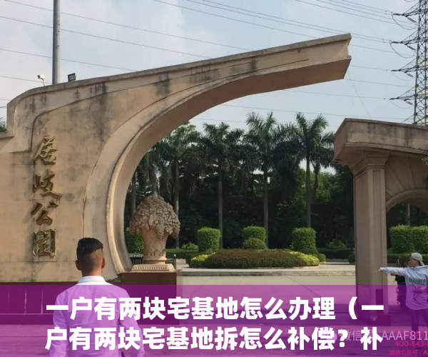 一户有两块宅基地怎么办理（一户有两块宅基地拆怎么补偿？补多少？一户两宅拆迁补偿政策解读）