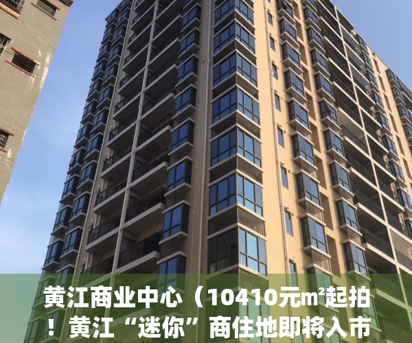 黄江商业中心（10410元㎡起拍！黄江“迷你”商住地即将入市！）(黄江cbd)