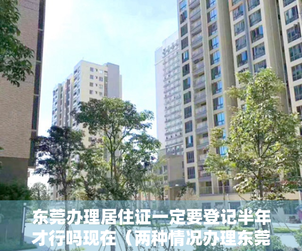 东莞办理居住证一定要登记半年才行吗现在（两种情况办理东莞居住证不受居住登记满半年限制）