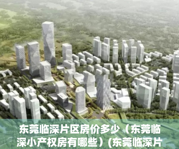 东莞临深片区房价多少（东莞临深小产权房有哪些）(东莞临深片区投资前景)