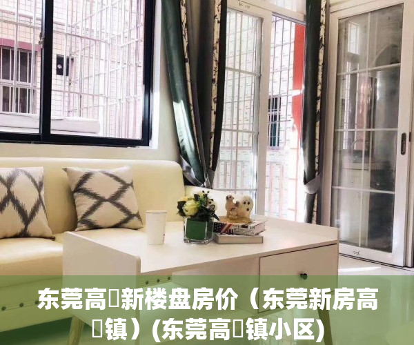 东莞高埗新楼盘房价（东莞新房高埗镇）(东莞高埗镇小区)