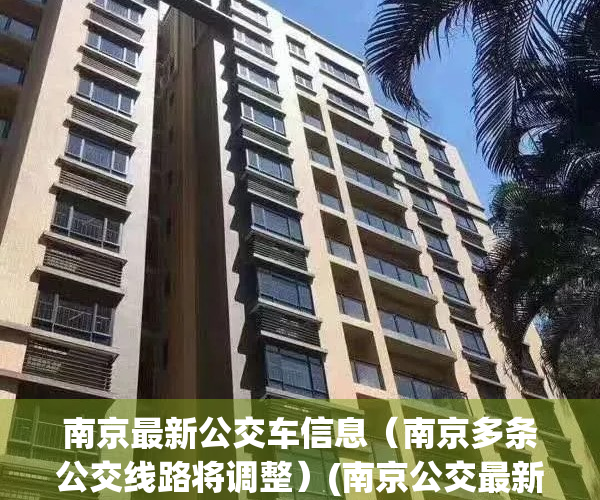 南京最新公交车信息（南京多条公交线路将调整）(南京公交最新时间表)
