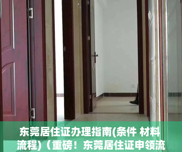 东莞居住证办理指南(条件 材料 流程)（重磅！东莞居住证申领流程大变脸！这些人最伤不起！）