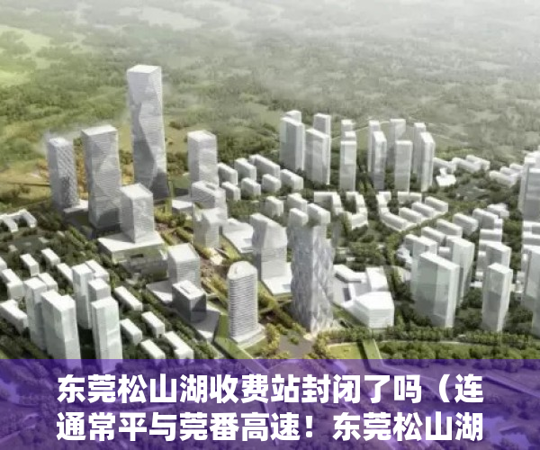 东莞松山湖收费站封闭了吗（连通常平与莞番高速！东莞松山湖大道延长线常平段工程开工）