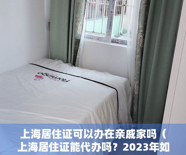 上海居住证可以办在亲戚家吗（上海居住证能代办吗？2023年如何办理上海居住证）