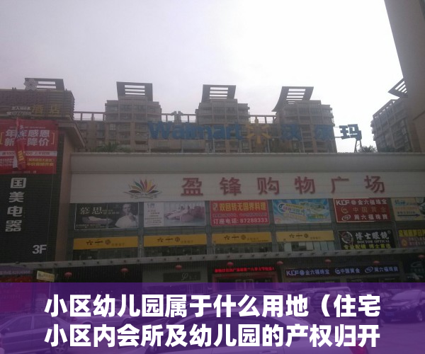 小区幼儿园属于什么用地（住宅小区内会所及幼儿园的产权归开发商，还是全体业主共有？）