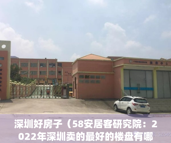 深圳好房子（58安居客研究院：2022年深圳卖的最好的楼盘有哪些？）(深圳现在最好的地段房产)