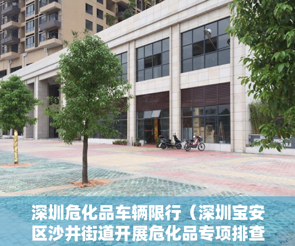 深圳危化品车辆限行（深圳宝安区沙井街道开展危化品专项排查整治行动）