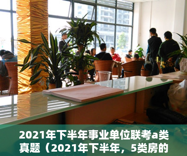 2021年下半年事业单位联考a类真题（2021年下半年，5类房的流通性将越来越差，最后一个亏本高）