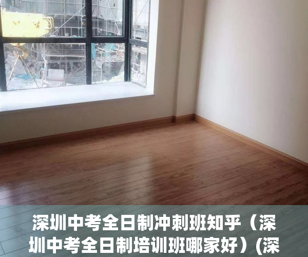 深圳中考全日制冲刺班知乎（深圳中考全日制培训班哪家好）(深圳中考冲刺补课)