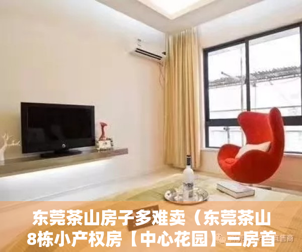东莞茶山房子多难卖（东莞茶山8栋小产权房【中心花园】三房首付98万起，可分期10年）