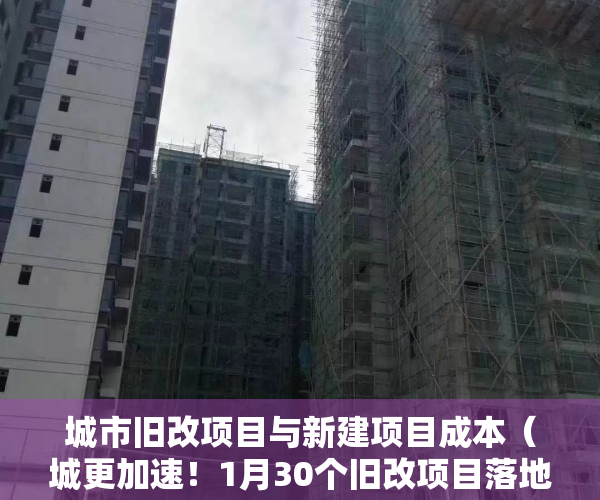 城市旧改项目与新建项目成本（城更加速！1月30个旧改项目落地，赶超2020年3个月进度）