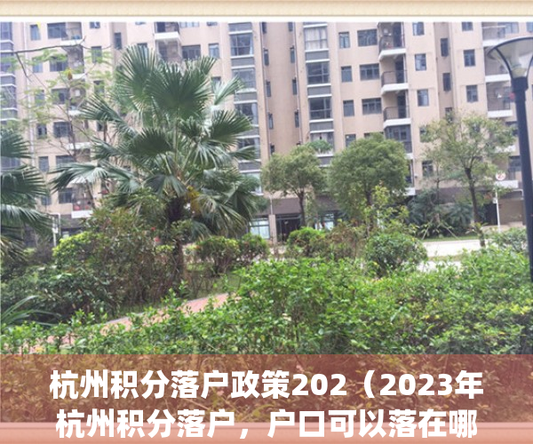 杭州积分落户政策202（2023年杭州积分落户，户口可以落在哪里？）(杭州积分落户重大调整)