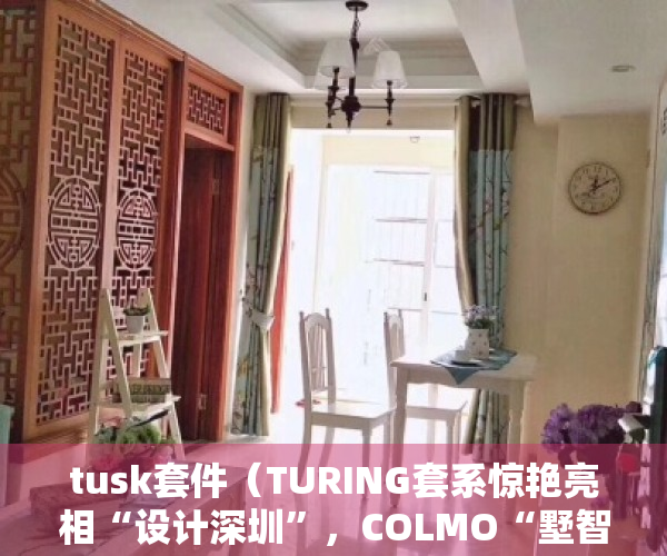 tusk套件（TURING套系惊艳亮相“设计深圳”，COLMO“墅智专家”开启理享生活新纪元）