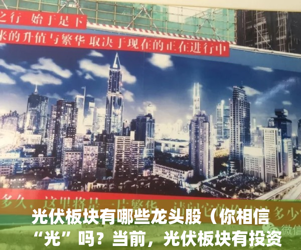 光伏板块有哪些龙头股（你相信“光”吗？当前，光伏板块有投资价值吗？）(光伏板块的龙头股票有哪些)