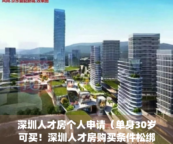 深圳人才房个人申请（单身30岁可买！深圳人才房购买条件松绑）(深圳人才房申请条件 单身)