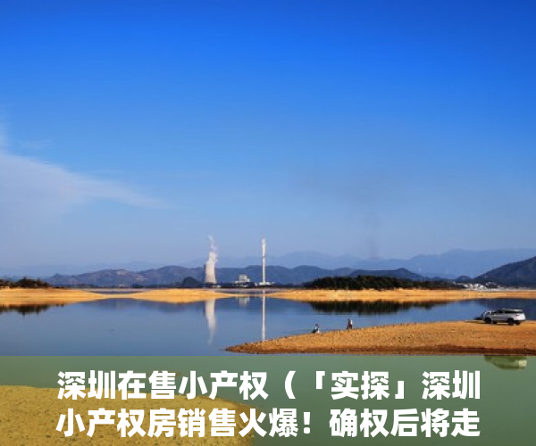 深圳在售小产权（「实探」深圳小产权房销售火爆！确权后将走向何方？购买者是这么想的…）