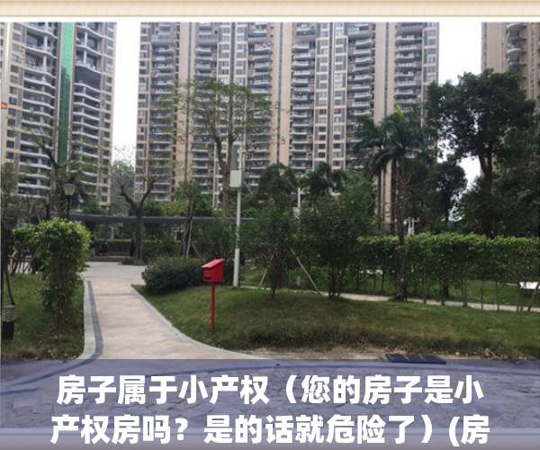 房子属于小产权（您的房子是小产权房吗？是的话就危险了）(房子是小产权的能买吗)