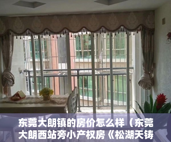 东莞大朗镇的房价怎么样（东莞大朗西站旁小产权房《松湖天铸》4栋封闭式楼王上市，震撼启航，绝无仅有，层高52米真复式，338万买两房）