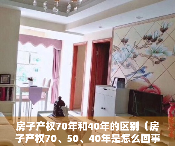 房子产权70年和40年的区别（房子产权70、50、40年是怎么回事，到期了怎么办？）