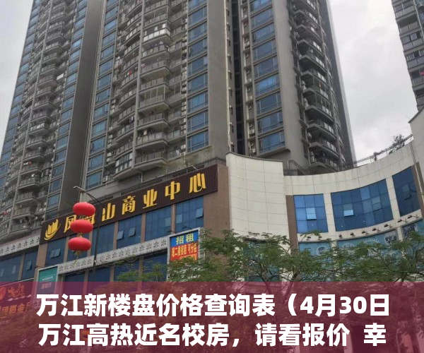 万江新楼盘价格查询表（4月30日万江高热近名校房，请看报价  幸福里有好房）