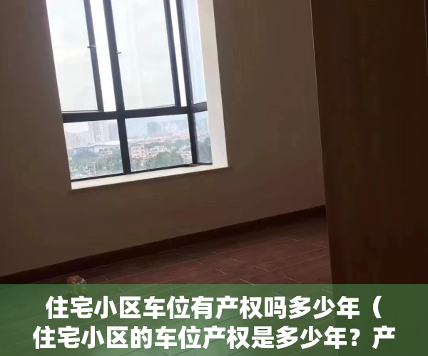 住宅小区车位有产权吗多少年（住宅小区的车位产权是多少年？产权车位和没有产权车的区别）