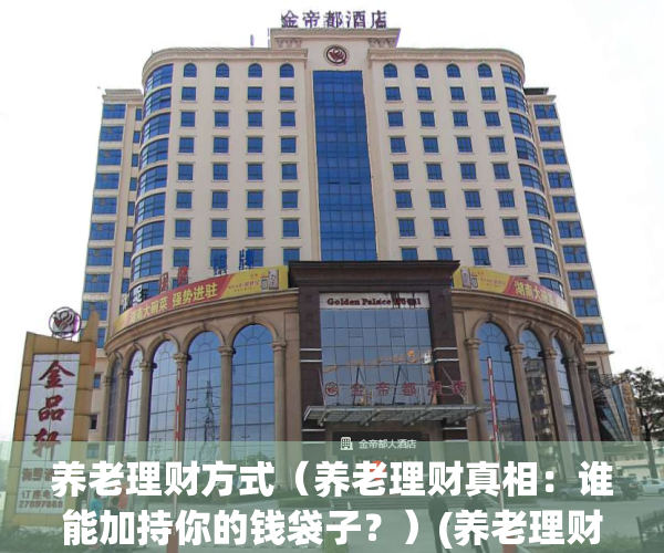 养老理财方式（养老理财真相：谁能加持你的钱袋子？）(养老理财来了,你我如何选择)