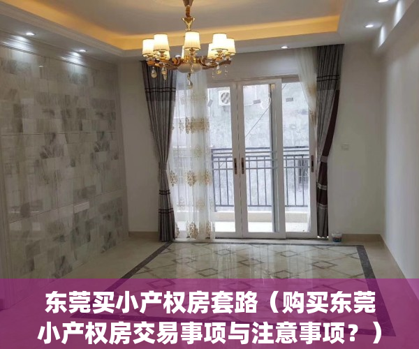 东莞买小产权房套路（购买东莞小产权房交易事项与注意事项？）(东莞买小产权房注意事项和手续)