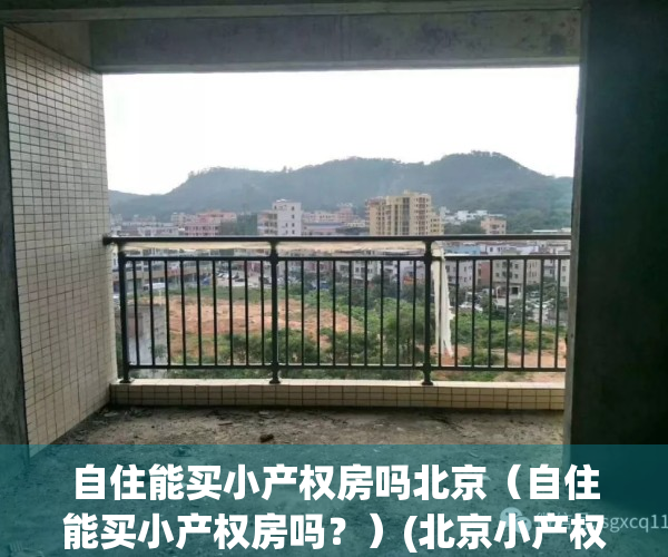 自住能买小产权房吗北京（自住能买小产权房吗？）(北京小产权房子可以办理居住证吗)