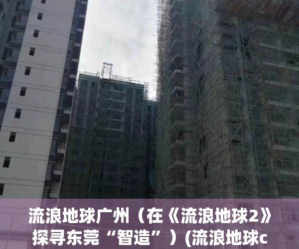 流浪地球广州（在《流浪地球2》探寻东莞“智造”）(流浪地球cn 373)