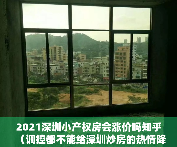2021深圳小产权房会涨价吗知乎（调控都不能给深圳炒房的热情降温：小产权房套利，还能热多久？）