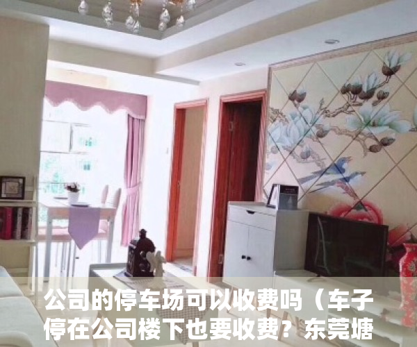 公司的停车场可以收费吗（车子停在公司楼下也要收费？东莞塘厦“围村收费”也被点名）