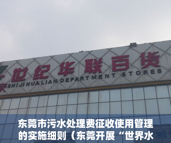 东莞市污水处理费征收使用管理的实施细则（东莞开展“世界水日”暨污水处理厂开放日宣传活动）