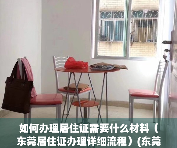 如何办理居住证需要什么材料（东莞居住证办理详细流程）(东莞居住证办理要什么资料)