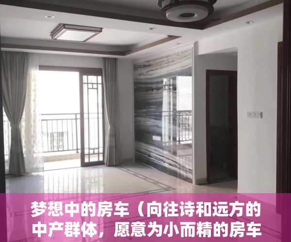 梦想中的房车（向往诗和远方的中产群体，愿意为小而精的房车旅行买单吗？）