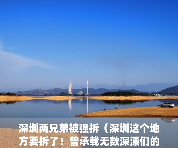 深圳两兄弟被强拆（深圳这个地方要拆了！曾承载无数深漂们的梦想）(深圳两兄弟房子被强拆后续)