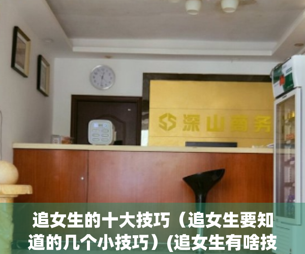 追女生的十大技巧（追女生要知道的几个小技巧）(追女生有啥技巧)