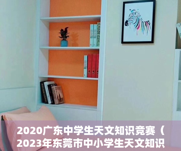 2020广东中学生天文知识竞赛（2023年东莞市中小学生天文知识竞赛圆满落幕）